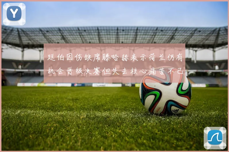 廷伯因伤缺席滕哈赫表示荷兰仍有机会晋级决赛但失去核心痛苦不已