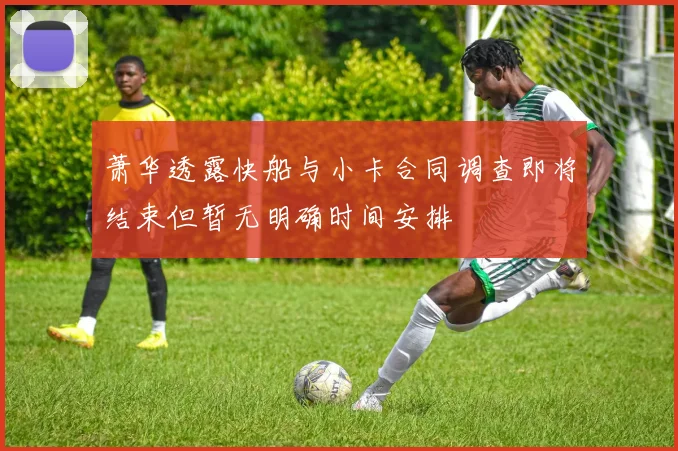 萧华透露快船与小卡合同调查即将结束但暂无明确时间安排