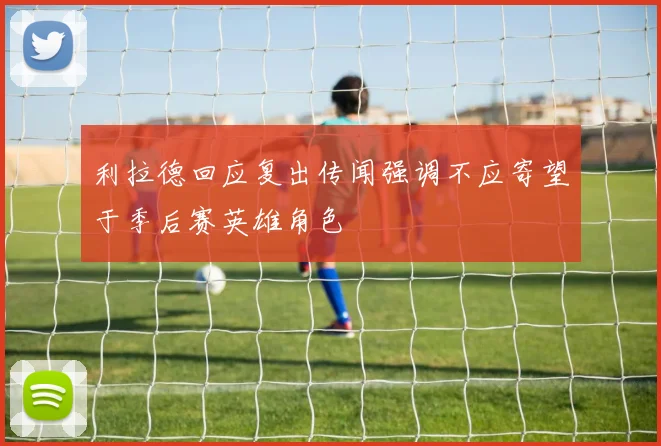 利拉德回应复出传闻强调不应寄望于季后赛英雄角色