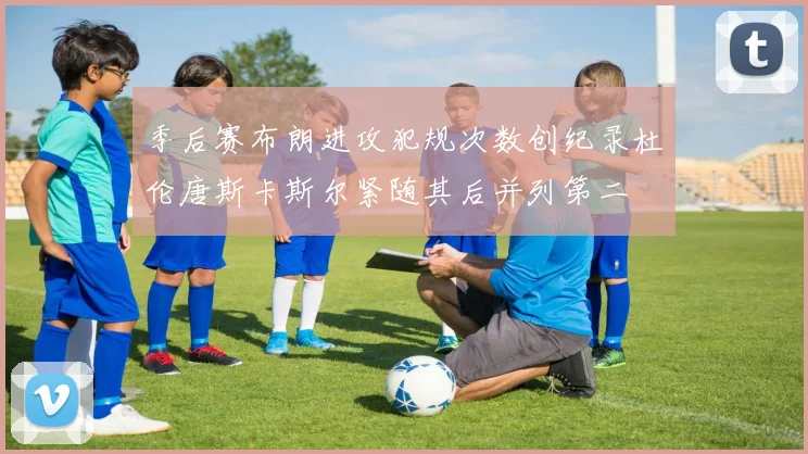 季后赛布朗进攻犯规次数创纪录杜伦唐斯卡斯尔紧随其后并列第二