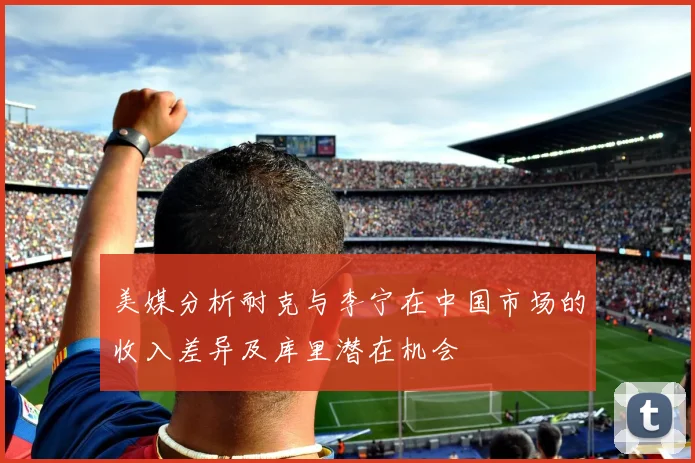 美媒分析耐克与李宁在中国市场的收入差异及库里潜在机会