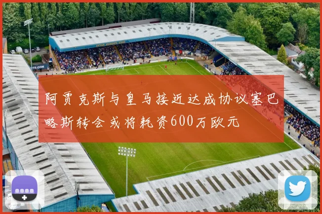 阿贾克斯与皇马接近达成协议塞巴略斯转会或将耗资600万欧元