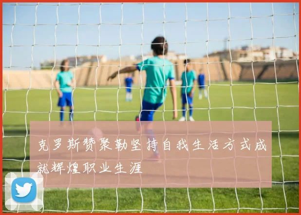 克罗斯赞聚勒坚持自我生活方式成就辉煌职业生涯