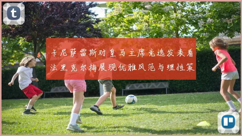 卡尼萨雷斯对皇马主席竞选发表看法里克尔梅展现优雅风范与理性策略