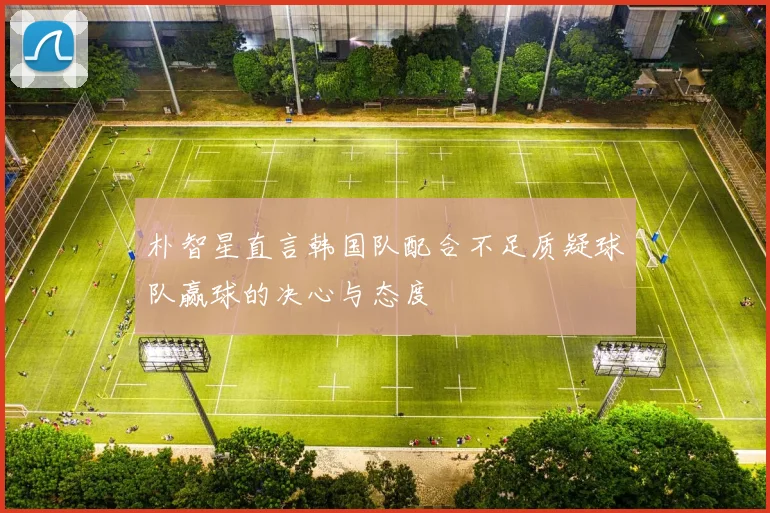 朴智星直言韩国队配合不足质疑球队赢球的决心与态度