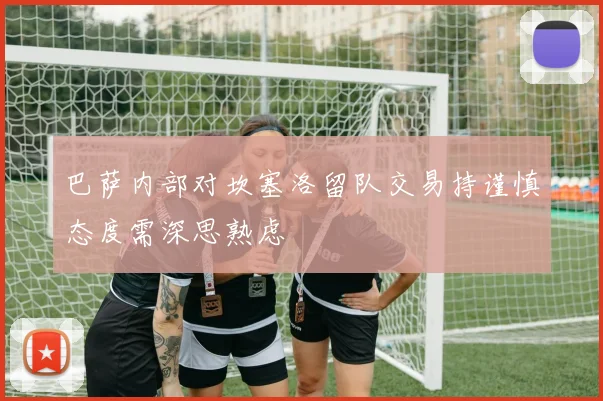 巴萨内部对坎塞洛留队交易持谨慎态度需深思熟虑