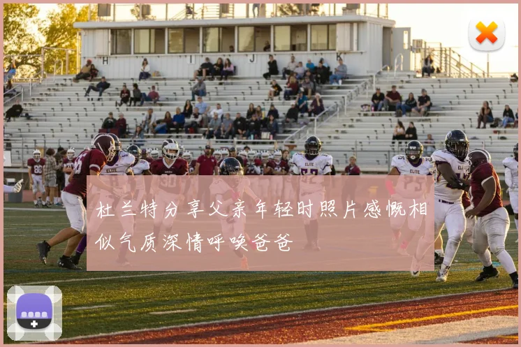 杜兰特分享父亲年轻时照片感慨相似气质深情呼唤爸爸