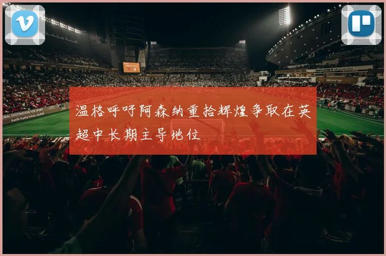 温格呼吁阿森纳重拾辉煌争取在英超中长期主导地位