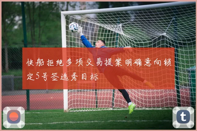 快船拒绝多项交易提案明确意向锁定5号签选秀目标