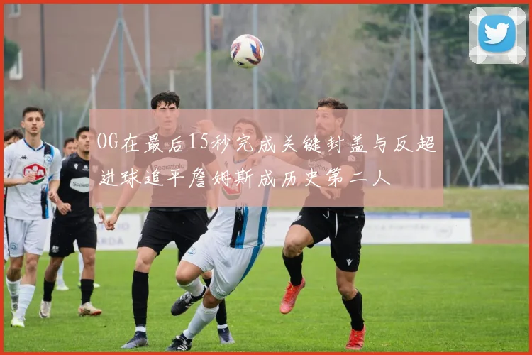 OG在最后15秒完成关键封盖与反超进球追平詹姆斯成历史第二人