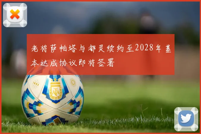 老将萨帕塔与都灵续约至2028年基本达成协议即将签署