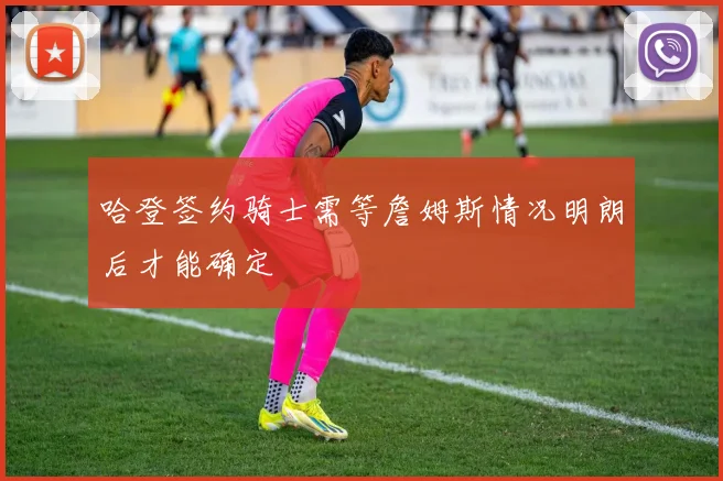 哈登签约骑士需等詹姆斯情况明朗后才能确定