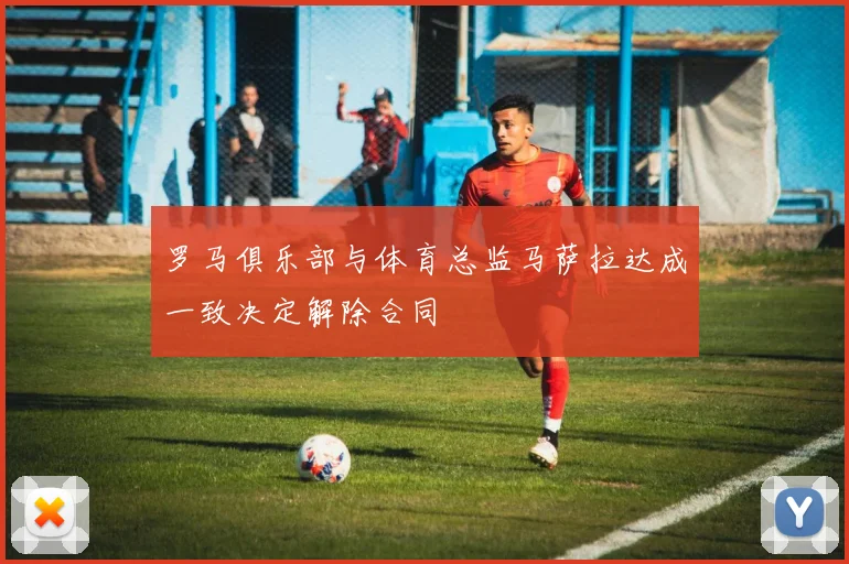 罗马俱乐部与体育总监马萨拉达成一致决定解除合同